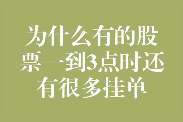 为什么有的股票一到3点时还有很多挂单