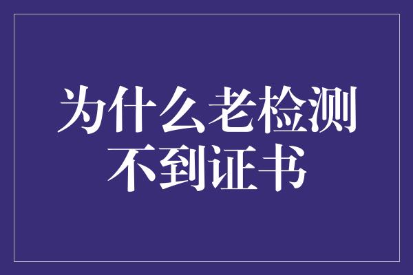 为什么老检测不到证书