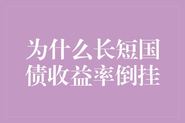 为什么长短国债收益率倒挂