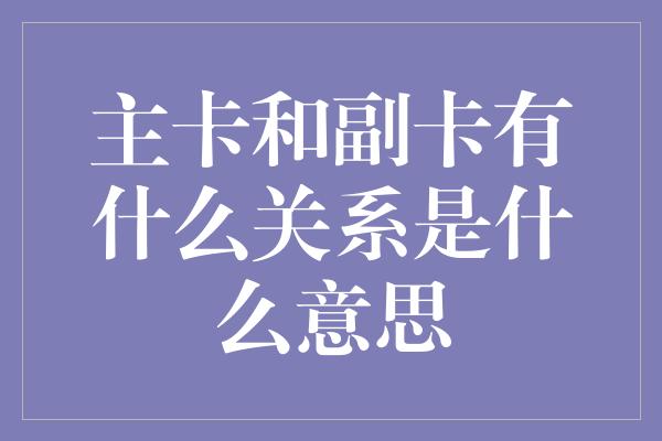 主卡和副卡有什么关系是什么意思