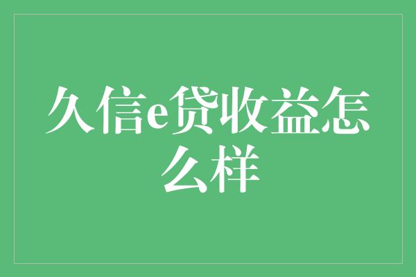 久信e贷收益怎么样