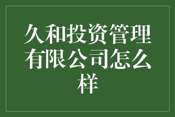 久和投资管理有限公司怎么样