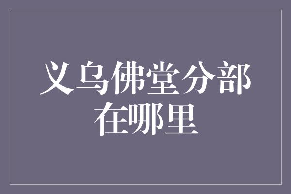 义乌佛堂分部在哪里