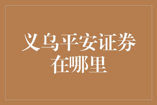 义乌平安证券在哪里