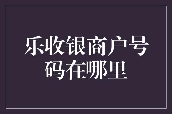 乐收银商户号码在哪里