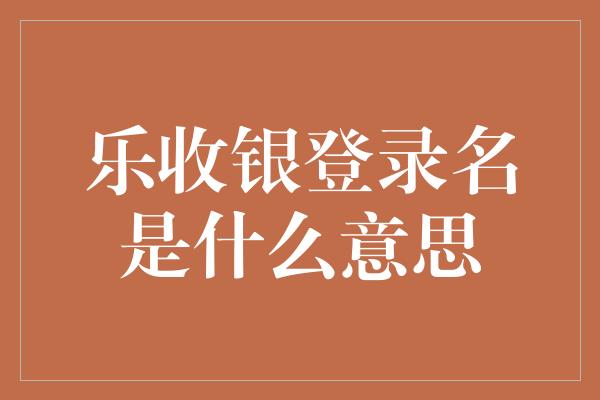 乐收银登录名是什么意思