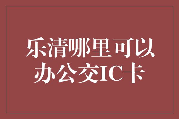 乐清哪里可以办公交IC卡