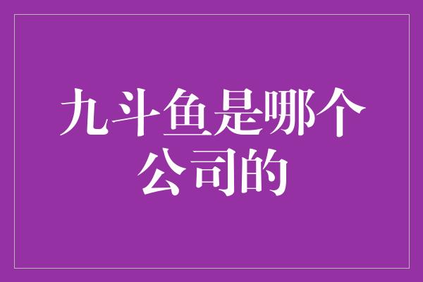 九斗鱼是哪个公司的