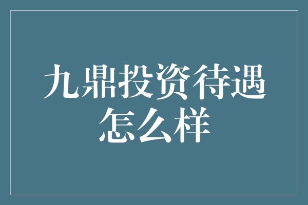 九鼎投资待遇怎么样