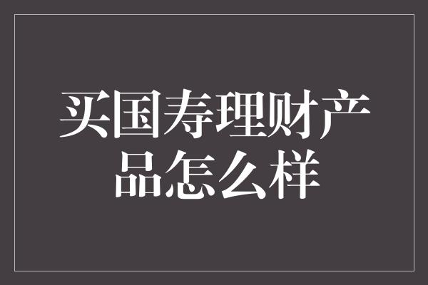 买国寿理财产品怎么样