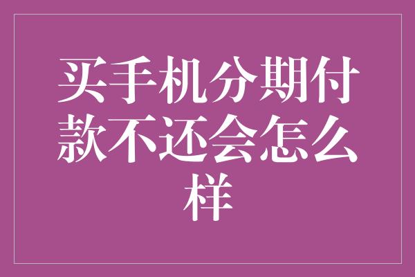 买手机分期付款不还会怎么样