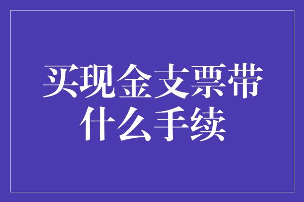 买现金支票带什么手续