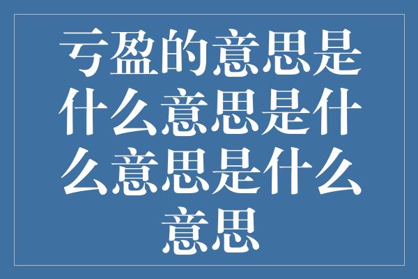 亏盈的意思是什么意思是什么意思是什么意思