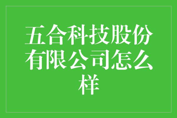 五合科技股份有限公司怎么样