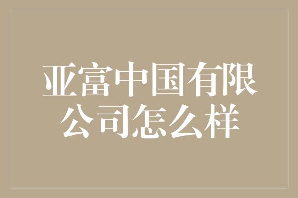 亚富中国有限公司怎么样