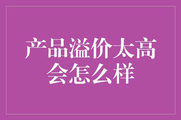 产品溢价太高会怎么样