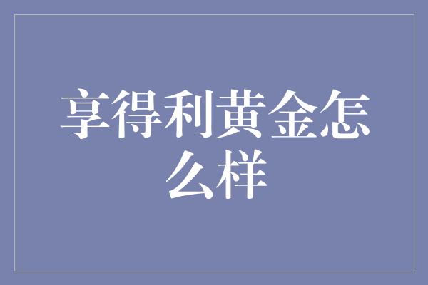 享得利黄金怎么样