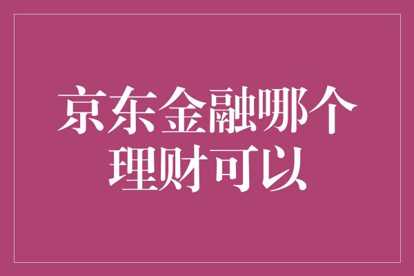 京东金融哪个理财可以