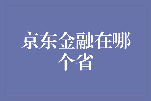 京东金融在哪个省