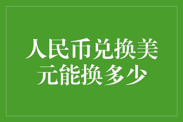 人民币兑换美元能换多少