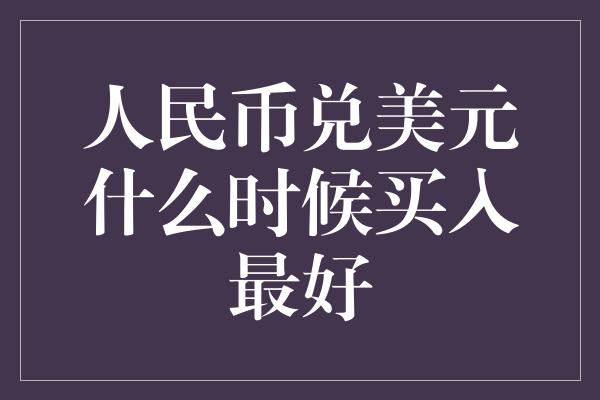 人民币兑美元什么时候买入最好