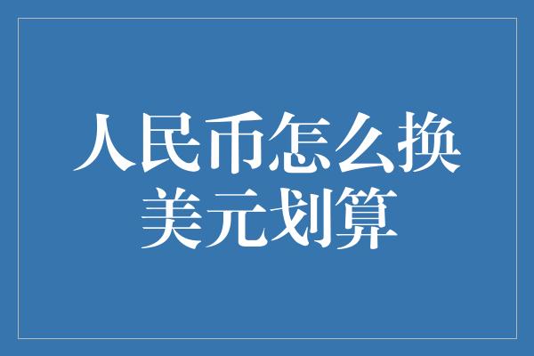 人民币怎么换美元划算