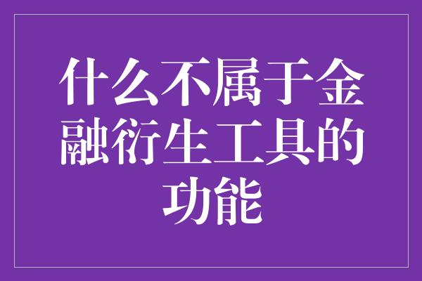 什么不属于金融衍生工具的功能