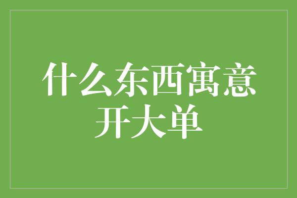 什么东西寓意开大单