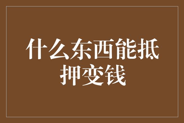 什么东西能抵押变钱