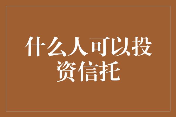 什么人可以投资信托