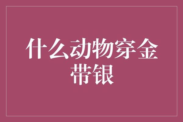 什么动物穿金带银