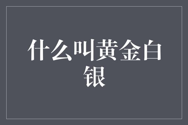 什么叫黄金白银