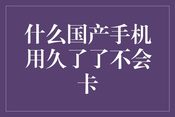 什么国产手机用久了了不会卡