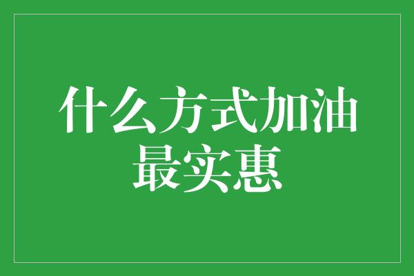 什么方式加油最实惠