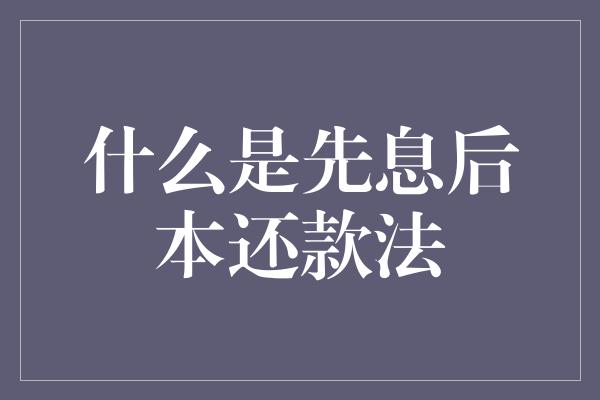 什么是先息后本还款法