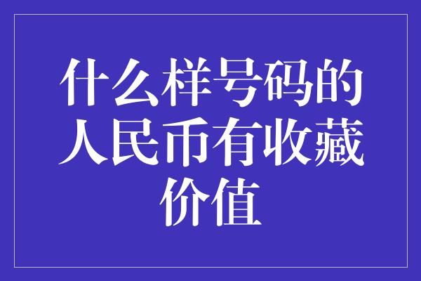 什么样号码的人民币有收藏价值