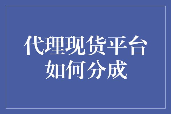 代理现货平台如何分成