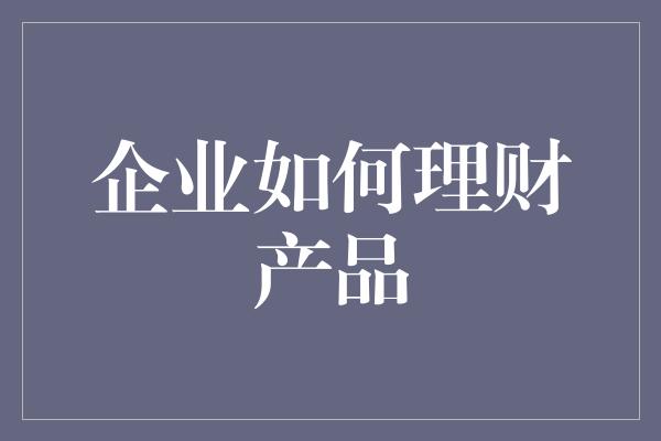 企业如何理财产品