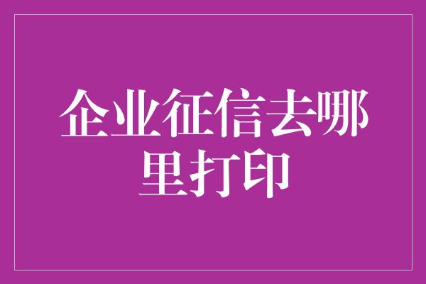 企业征信去哪里打印