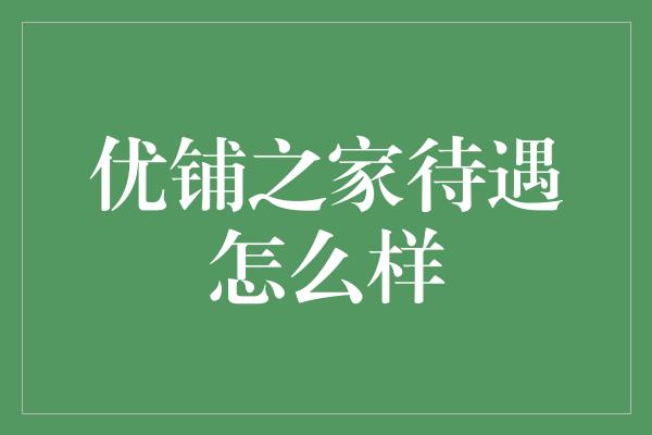 优铺之家待遇怎么样