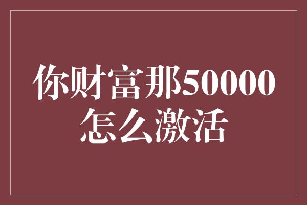 你财富那50000怎么激活