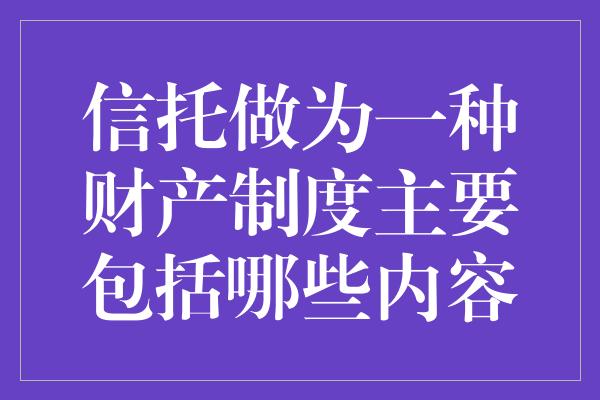 信托做为一种财产制度主要包括哪些内容