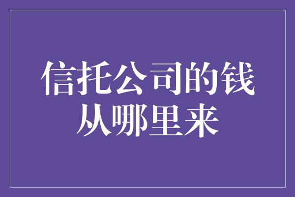 信托公司的钱从哪里来