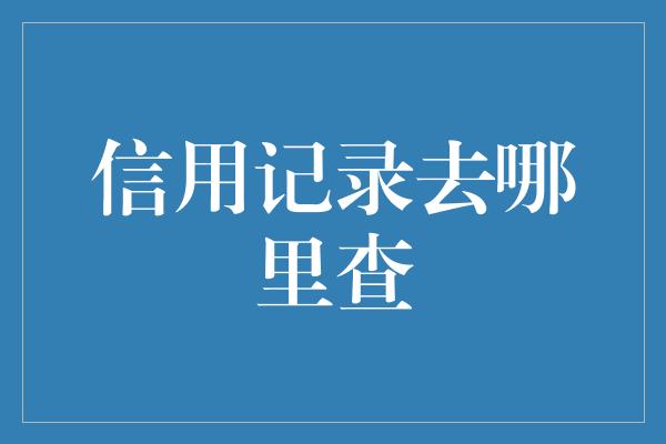 信用记录去哪里查