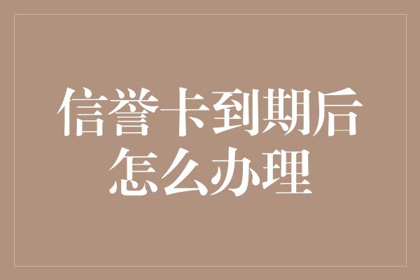 信誉卡到期后怎么办理