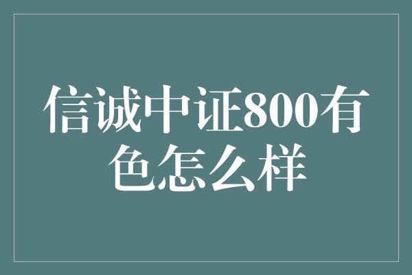 信诚中证800有色怎么样