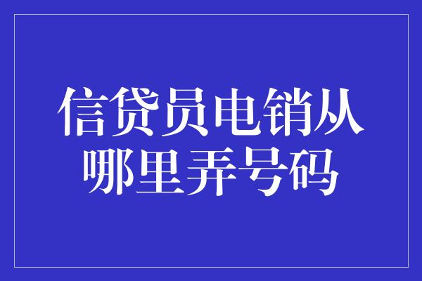 信贷员电销从哪里弄号码