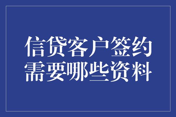 信贷客户签约需要哪些资料