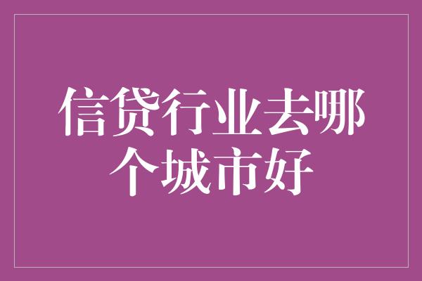 信贷行业去哪个城市好