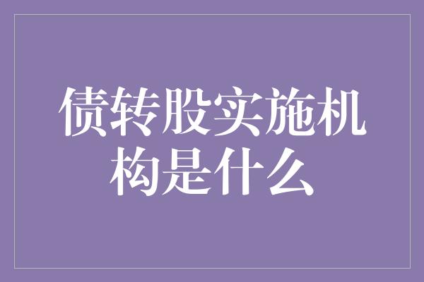 债转股实施机构是什么